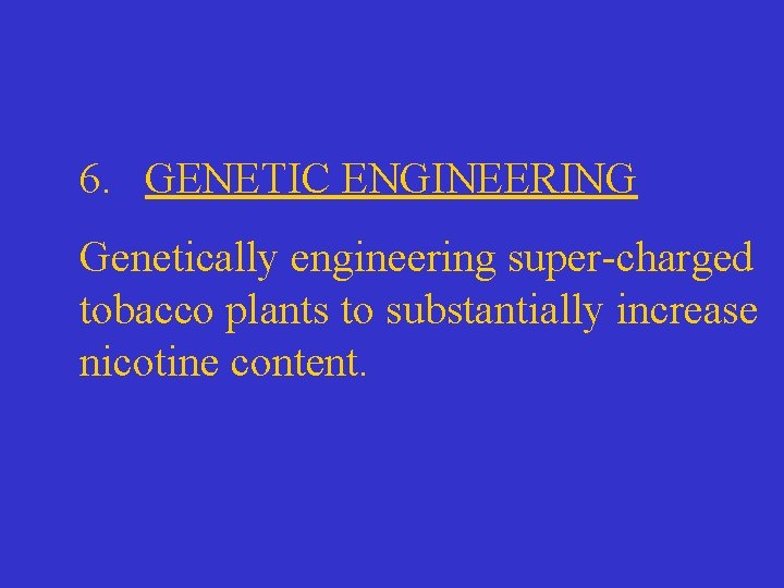 6. GENETIC ENGINEERING Genetically engineering super-charged tobacco plants to substantially increase nicotine content. 
