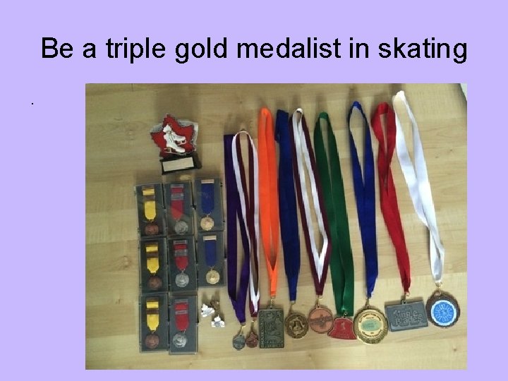 Be a triple gold medalist in skating. 