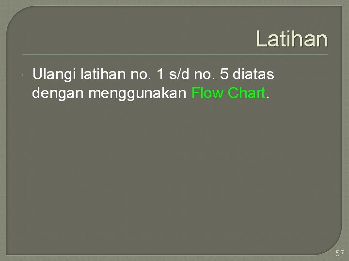 Latihan Ulangi latihan no. 1 s/d no. 5 diatas dengan menggunakan Flow Chart. 57