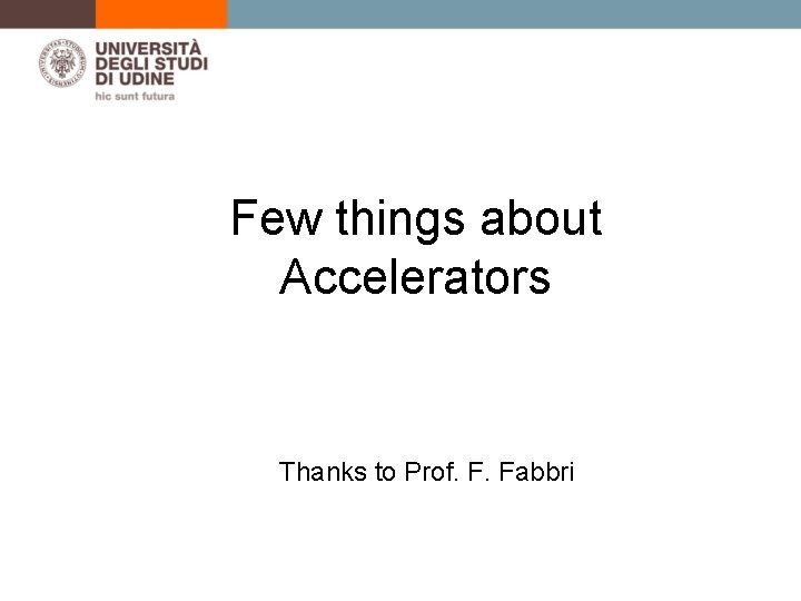 Few things about Accelerators M. Cobal, University of Udine Thanks to Prof. F. Fabbri