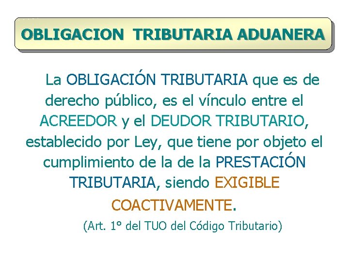 OBLIGACION TRIBUTARIA ADUANERA La OBLIGACIÓN TRIBUTARIA que es de derecho público, es el vínculo