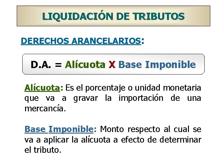 LIQUIDACIÓN DE TRIBUTOS DERECHOS ARANCELARIOS: D. A. = Alícuota X Base Imponible Alícuota: Es