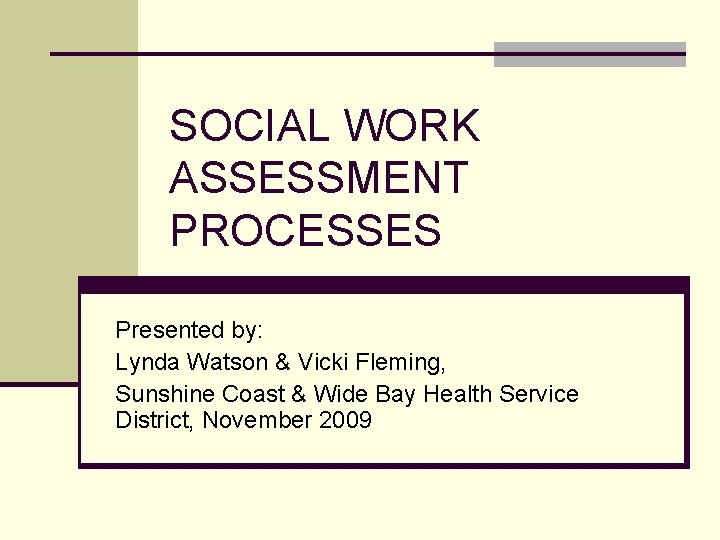 SOCIAL WORK ASSESSMENT PROCESSES Presented by: Lynda Watson & Vicki Fleming, Sunshine Coast &