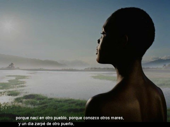 porque nací en otro pueblo, porque conozco otros mares, y un día zarpé de