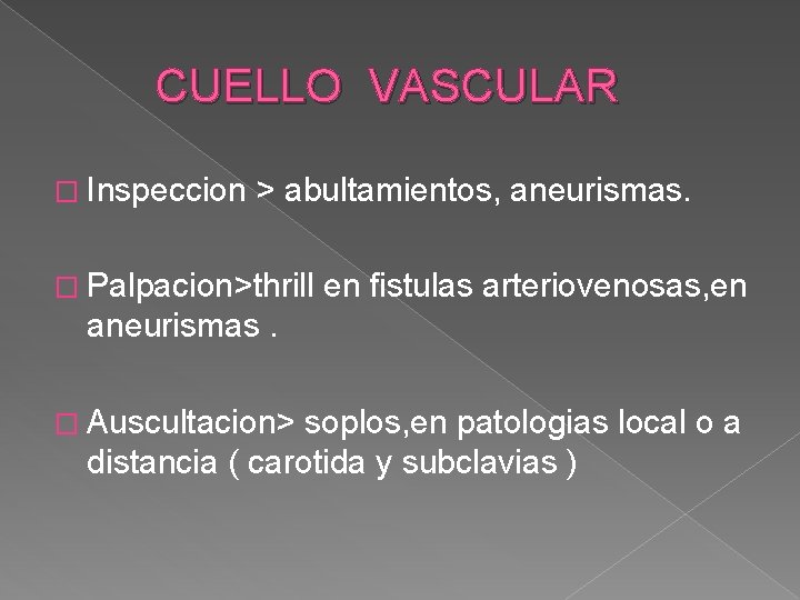 CUELLO VASCULAR � Inspeccion > abultamientos, aneurismas. � Palpacion>thrill en fistulas arteriovenosas, en aneurismas.