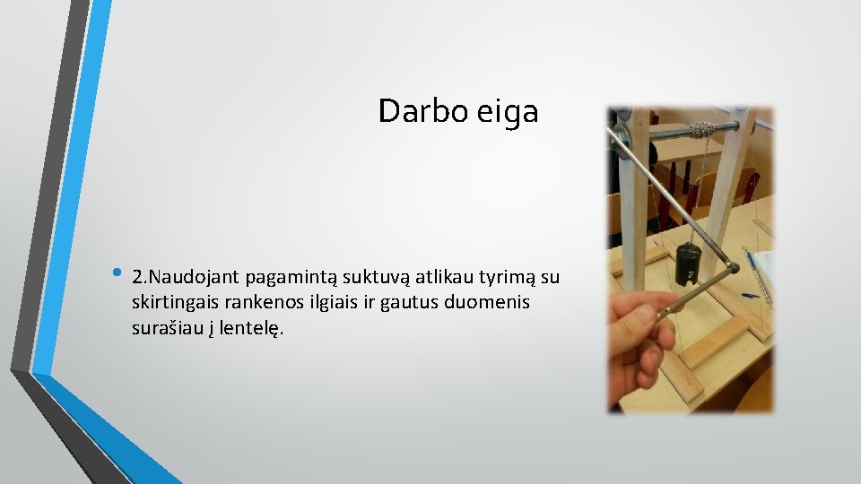 Darbo eiga • 2. Naudojant pagamintą suktuvą atlikau tyrimą su skirtingais rankenos ilgiais ir