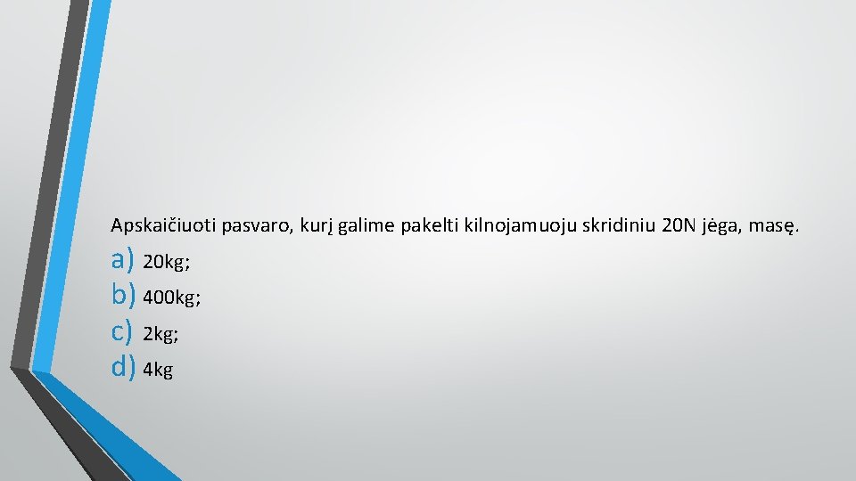 Apskaičiuoti pasvaro, kurį galime pakelti kilnojamuoju skridiniu 20 N jėga, masę. a) 20 kg;