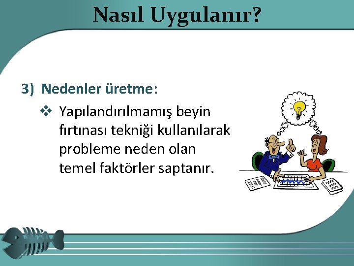 Nasıl Uygulanır? 3) Nedenler üretme: v Yapılandırılmamış beyin fırtınası tekniği kullanılarak probleme neden olan