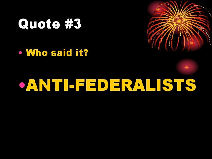 Quote #3 • Who said it? • ANTI-FEDERALISTS 