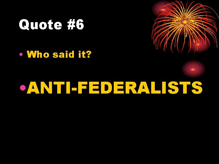 Quote #6 • Who said it? • ANTI-FEDERALISTS 