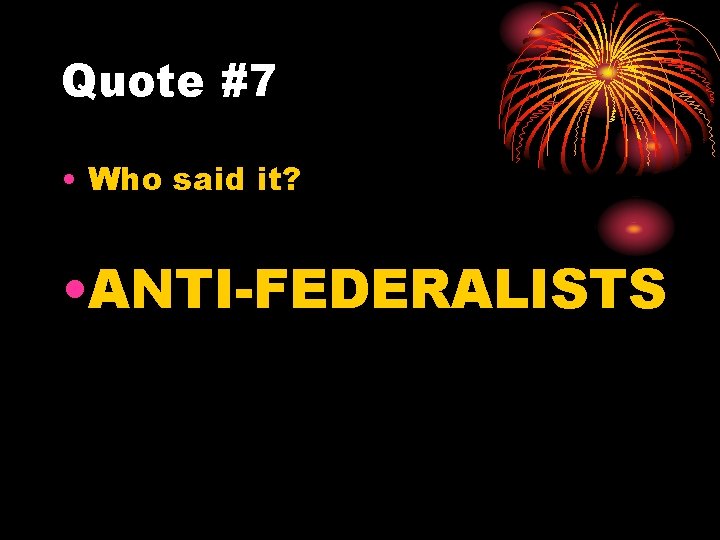 Quote #7 • Who said it? • ANTI-FEDERALISTS 