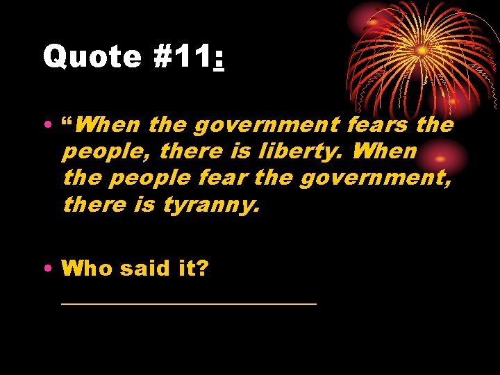 Quote #11: • “When the government fears the people, there is liberty. When the