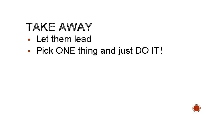 § § Let them lead Pick ONE thing and just DO IT! 