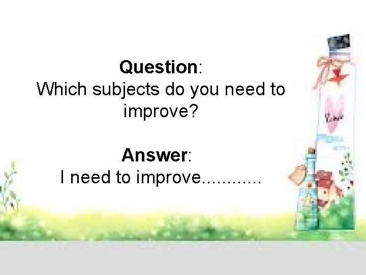 Question: Which subjects do you need to improve? Answer: I need to improve. .