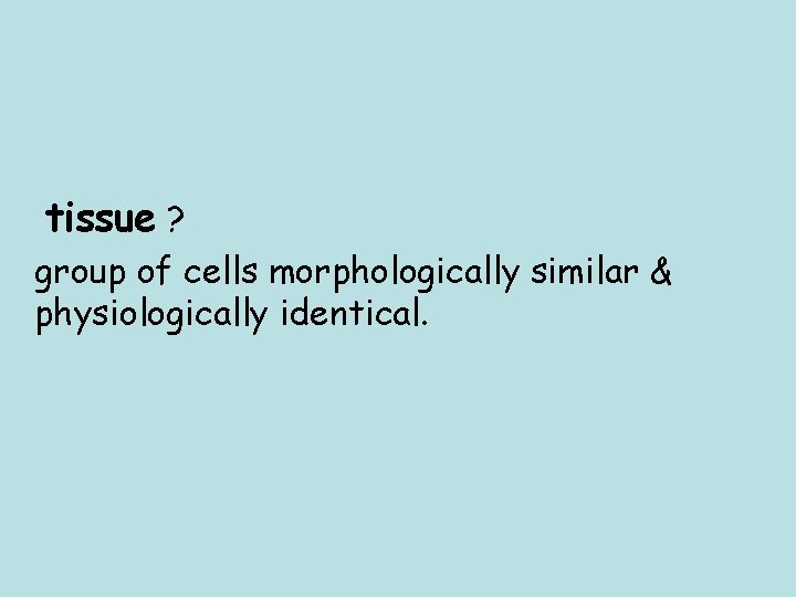 tissue ? group of cells morphologically similar & physiologically identical. 