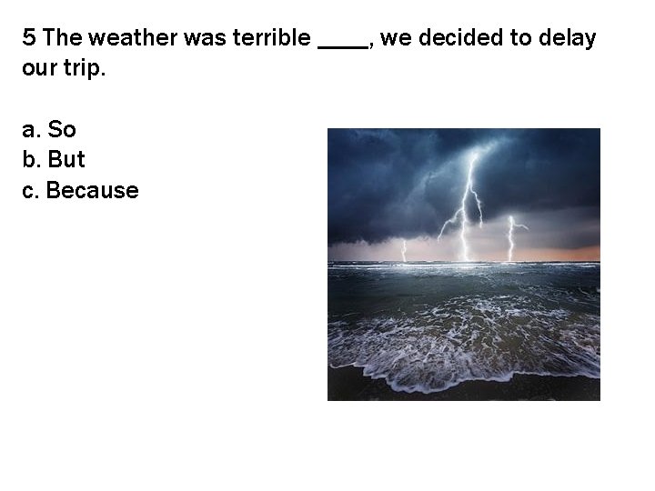 5 The weather was terrible ____, we decided to delay our trip. a. So