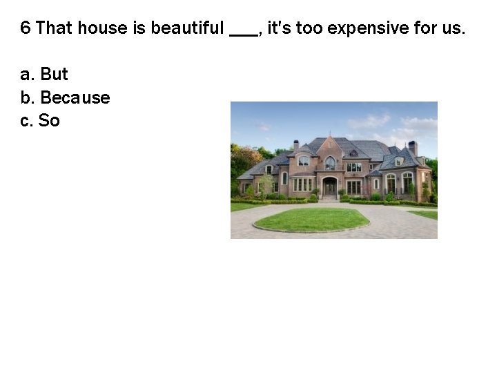 6 That house is beautiful ___, it's too expensive for us. a. But b.