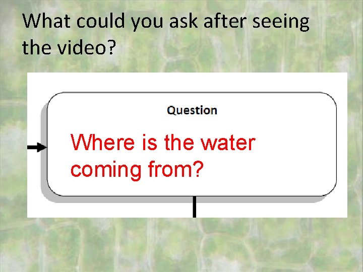 What could you ask after seeing the video? Where is the water coming from?