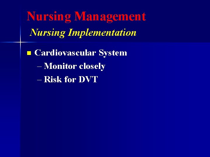 Nursing Management Nursing Implementation n Cardiovascular System – Monitor closely – Risk for DVT