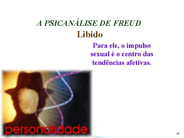 A PSICANÁLISE DE FREUD Libido Para ele, o impulso sexual é o centro das