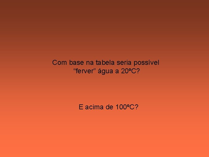Com base na tabela seria possível “ferver” água a 20ºC? E acima de 100ºC? Com base na tabela seria possível “ferver” água a 20ºC? E acima de 100ºC?
