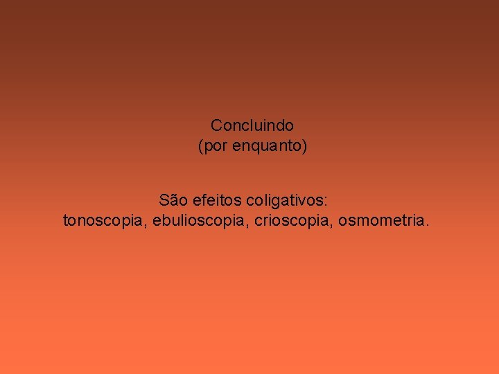 Concluindo (por enquanto) São efeitos coligativos: tonoscopia, ebulioscopia, crioscopia, osmometria. 