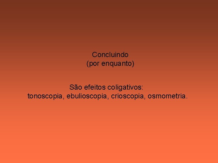 Concluindo (por enquanto) São efeitos coligativos: tonoscopia, ebulioscopia, crioscopia, osmometria. Concluindo (por enquanto) São efeitos coligativos: tonoscopia, ebulioscopia, crioscopia, osmometria.