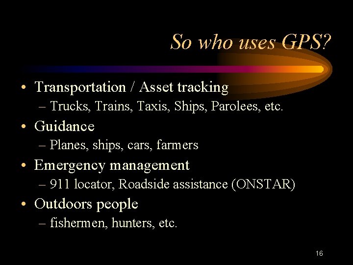 So who uses GPS? • Transportation / Asset tracking – Trucks, Trains, Taxis, Ships,