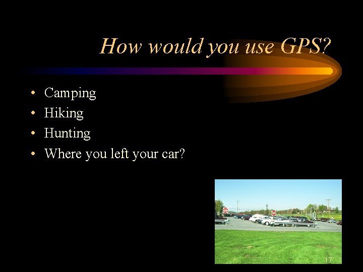 How would you use GPS? • • Camping Hiking Hunting Where you left your