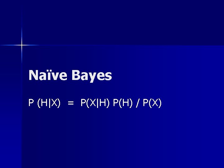 Naïve Bayes P (H|X) = P(X|H) P(H) / P(X) 