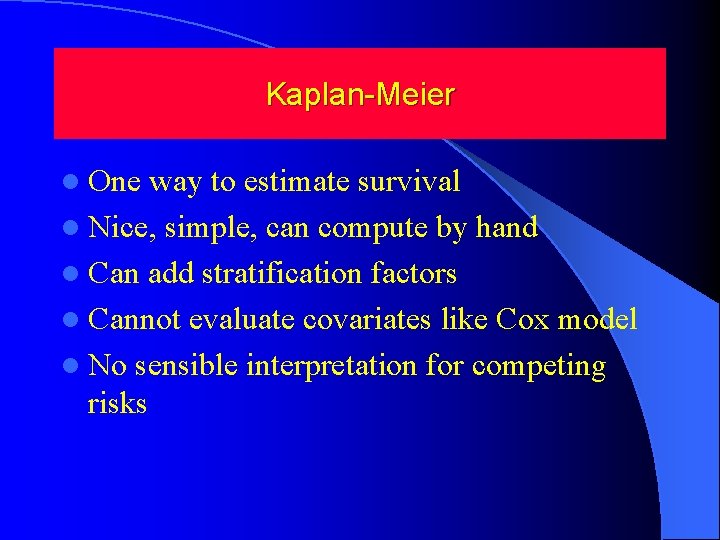 Kaplan-Meier l One way to estimate survival l Nice, simple, can compute by hand Kaplan-Meier l One way to estimate survival l Nice, simple, can compute by hand