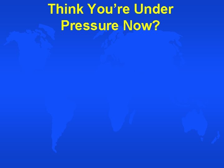 Think You’re Under Pressure Now? 