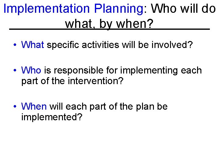 Implementation Planning: Who will do what, by when? • What specific activities will be