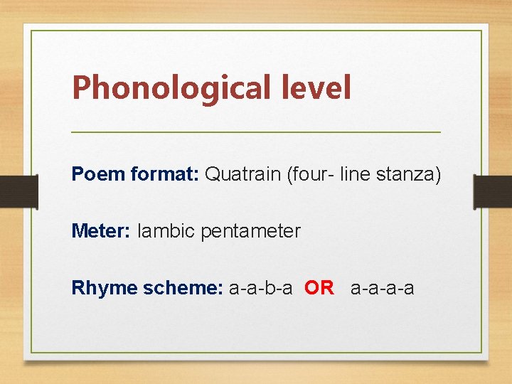 Phonological level Poem format: Quatrain (four- line stanza) Meter: Iambic pentameter Rhyme scheme: a-a-b-a