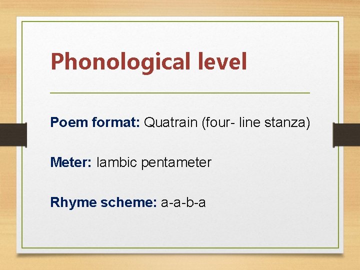 Phonological level Poem format: Quatrain (four- line stanza) Meter: Iambic pentameter Rhyme scheme: a-a-b-a