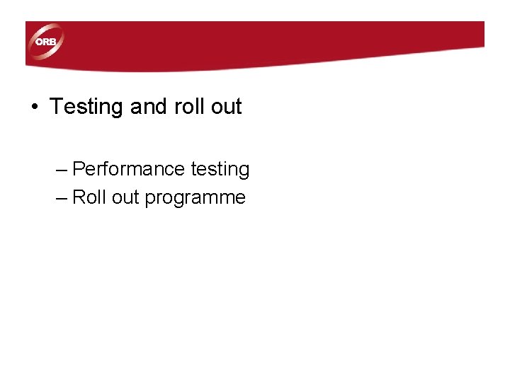 • Testing and roll out – Performance testing – Roll out programme • Testing and roll out – Performance testing – Roll out programme