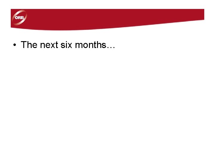 • The next six months… • The next six months…
