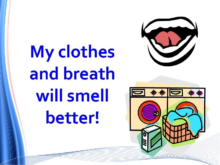 My clothes and breath will smell better! 