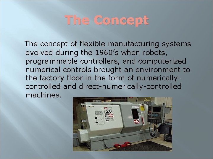 The Concept The concept of flexible manufacturing systems evolved during the 1960’s when robots,