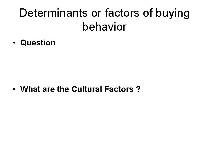 Determinants or factors of buying behavior • Question • What are the Cultural Factors