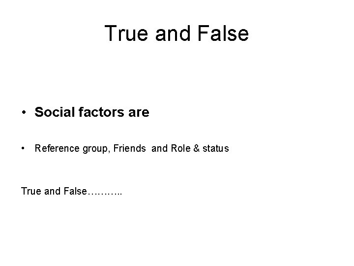 True and False • Social factors are • Reference group, Friends and Role &