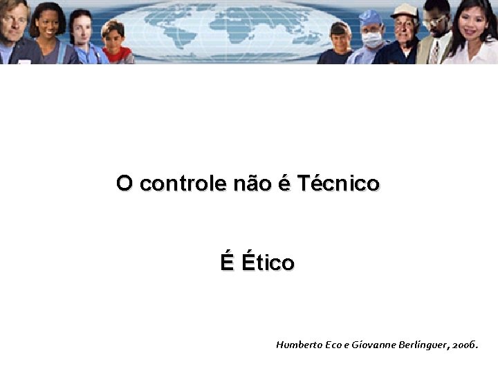 O controle não é Técnico É Ético Humberto Eco e Giovanne Berlinguer, 2006. 