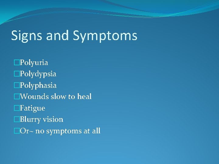 Signs and Symptoms �Polyuria �Polydypsia �Polyphasia �Wounds slow to heal �Fatigue �Blurry vision �Or~