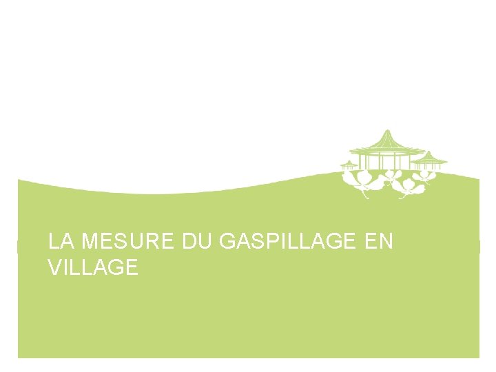 LA MESURE DU GASPILLAGE EN VILLAGE 