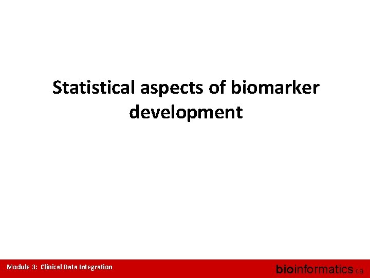 Statistical aspects of biomarker development Module 3: Clinical Data Integration bioinformatics. ca 