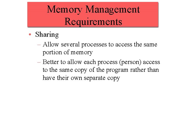 Memory Management Requirements • Sharing – Allow several processes to access the same portion