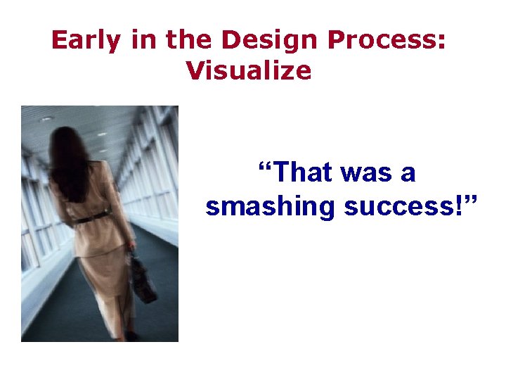 Early in the Design Process: Visualize “That was a smashing success!” 