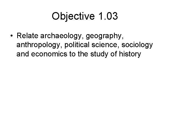 Objective 1. 03 • Relate archaeology, geography, anthropology, political science, sociology and economics to