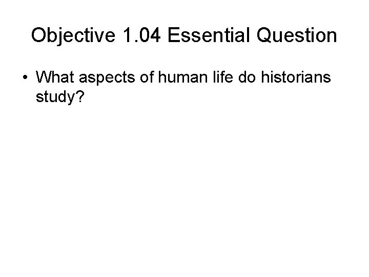 Objective 1. 04 Essential Question • What aspects of human life do historians study?