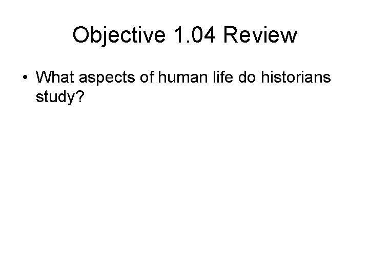 Objective 1. 04 Review • What aspects of human life do historians study? 